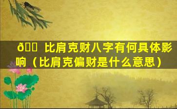 🐠 比肩克财八字有何具体影响（比肩克偏财是什么意思）